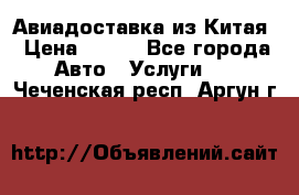 Авиадоставка из Китая › Цена ­ 100 - Все города Авто » Услуги   . Чеченская респ.,Аргун г.